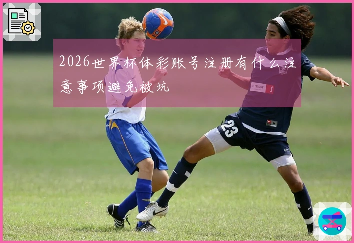 2026世界杯体彩账号注册有什么注意事项避免被坑