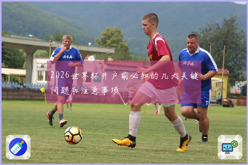 2026世界杯开户前必知的几大关键问题和注意事项