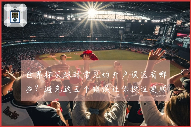 世界杯买球时常见的开户误区有哪些？避免这五个错误让你投注更顺利