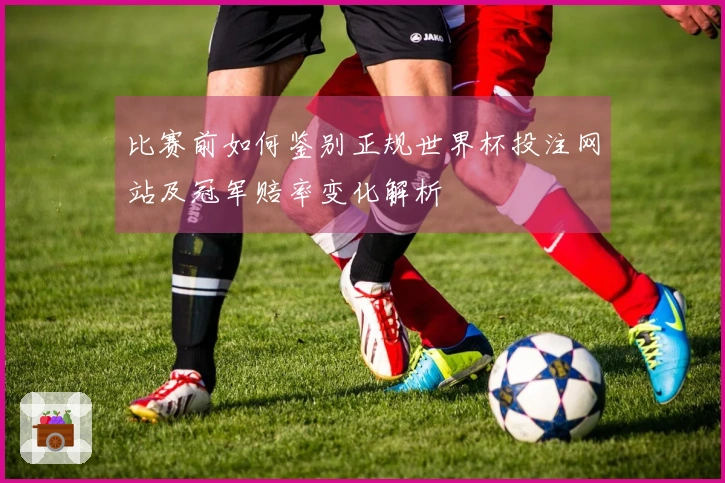 比赛前如何鉴别正规世界杯投注网站及冠军赔率变化解析