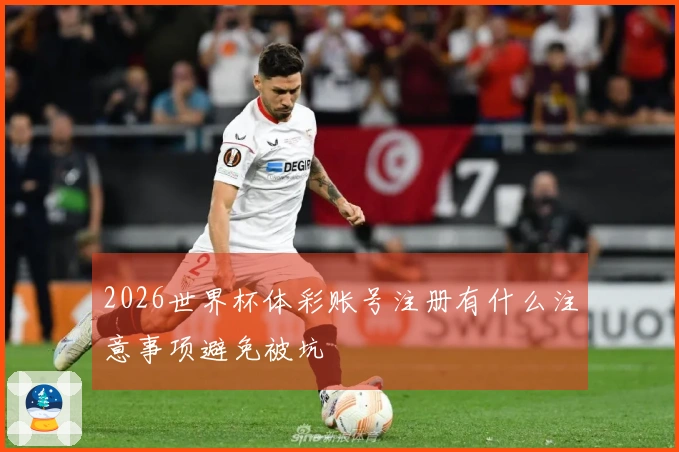 2026世界杯体彩账号注册有什么注意事项避免被坑