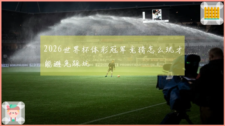 2026世界杯体彩冠军竞猜怎么玩才能避免踩坑