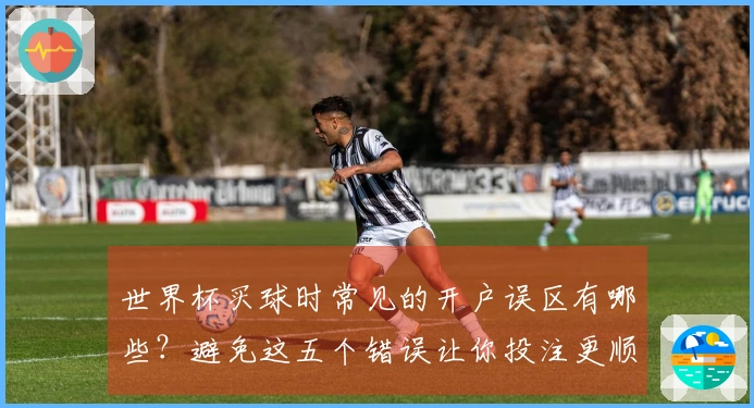 世界杯买球时常见的开户误区有哪些？避免这五个错误让你投注更顺利